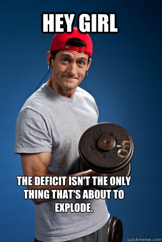 Hey girl The deficit isn't the only thing that's about to explode. - Hey girl The deficit isn't the only thing that's about to explode.  Curling Paul Ryan