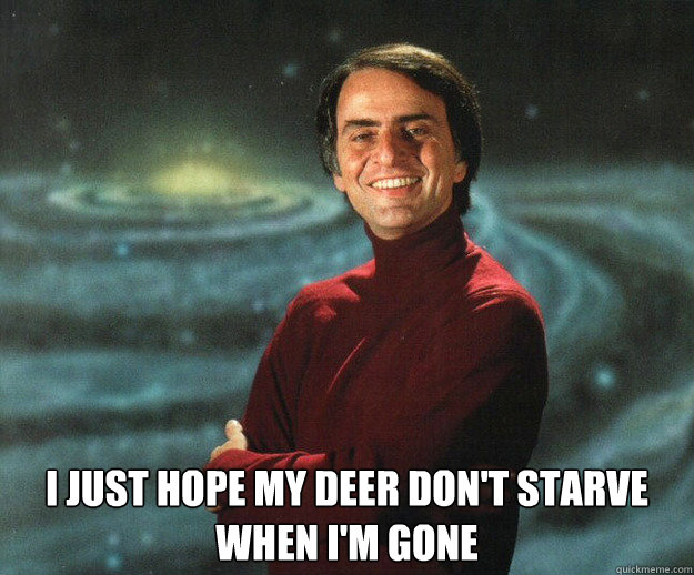  I just hope my deer don't starve when I'm gone -  I just hope my deer don't starve when I'm gone  Carl Sagan