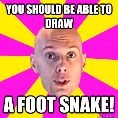 you should be able to draw a foot snake!  