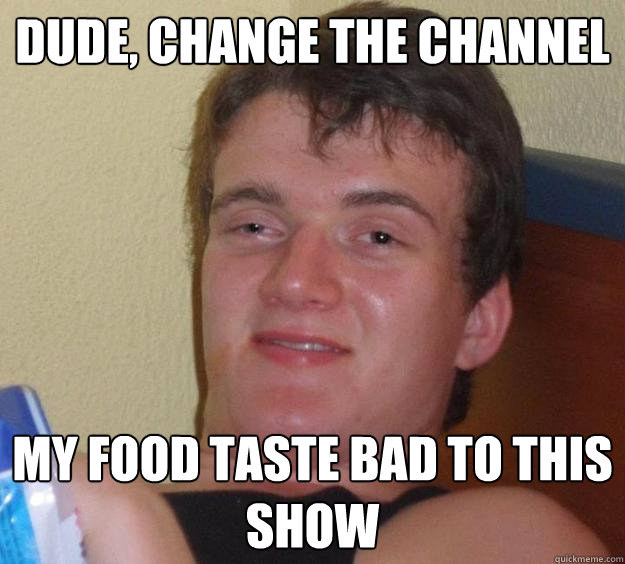 dude, change the channel my food taste bad to this show - dude, change the channel my food taste bad to this show  10 Guy