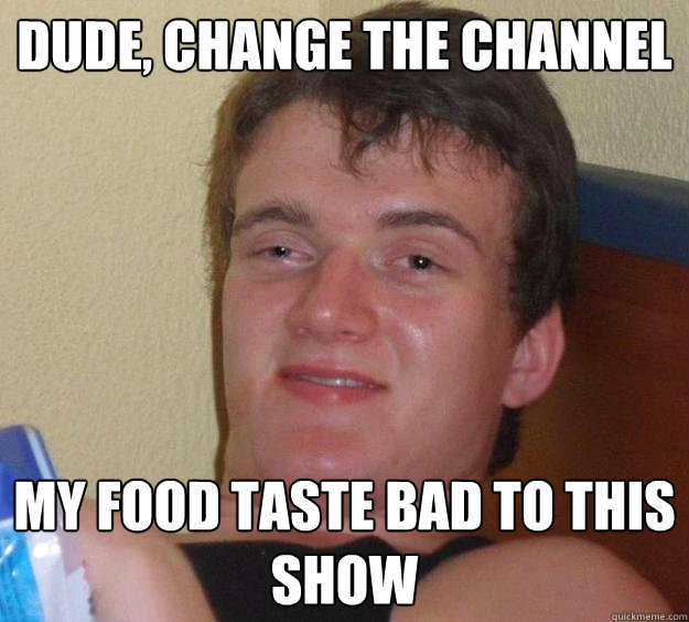 dude, change the channel my food taste bad to this show  10 Guy