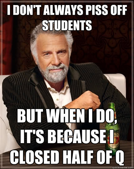 I don't always piss off students but when I do, it's because I closed half of Q  The Most Interesting Man In The World