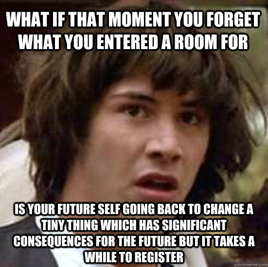 What if that moment you forget what you entered a room for is your future self going back to change a tiny thing which has significant consequences for the future but it takes a while to register  conspiracy keanu