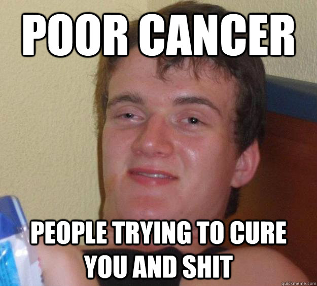 Poor cancer People trying to cure you and shit  10 Guy