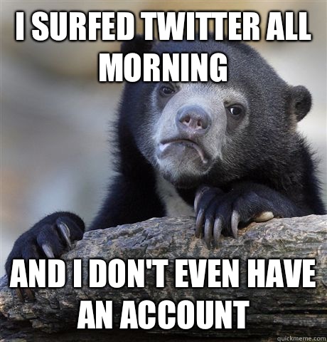 I surfed twitter all morning  And I don't even have an account   Confession Bear