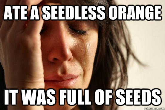 ate a seedless orange it was full of seeds  First World Problems