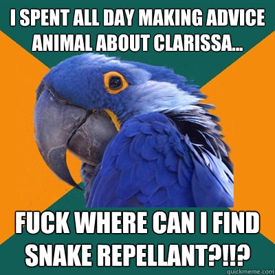I SPENT ALL DAY MAKING ADVICE ANIMAL ABOUT CLARISSA... FUCK WHERE CAN I FIND SNAKE REPELLANT?!!?  Paranoid Parrot