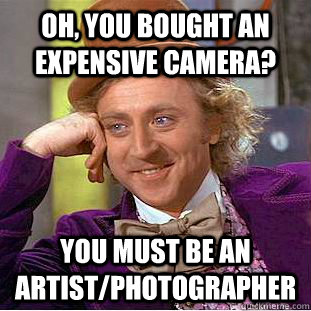 Oh, you bought an expensive camera? You must be an artist/photographer - Oh, you bought an expensive camera? You must be an artist/photographer  Condescending Wonka