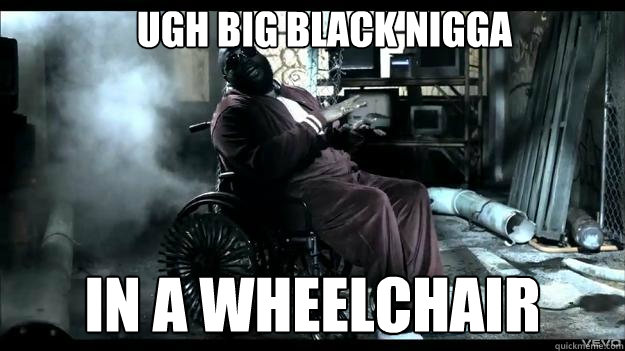 ugh Big Black Nigga in a wheelchair  