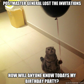 Postmaster general lost the invitations  how will anyone know todays my birthday party? - Postmaster general lost the invitations  how will anyone know todays my birthday party?  Sad Birthday Cat
