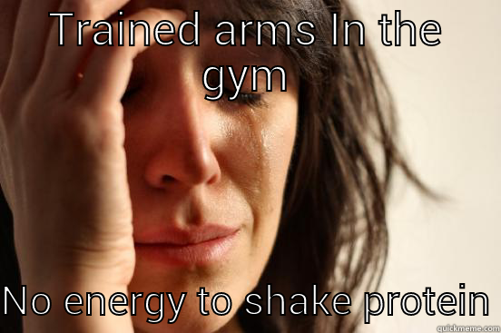 TRAINED ARMS IN THE GYM NO ENERGY TO SHAKE PROTEIN First World Problems