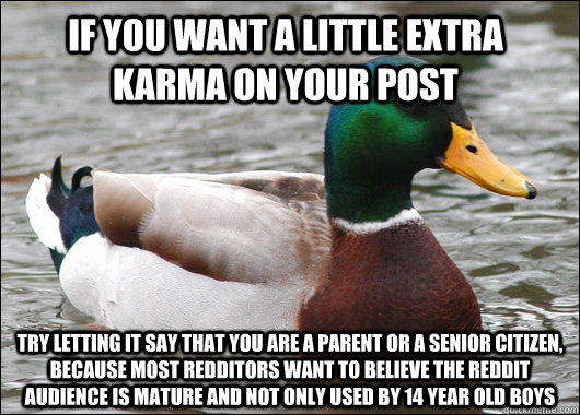 if you want a little extra karma on your post try letting it say that you are a parent or a senior citizen, because most redditors want to believe the reddit audience is mature and not only used by 14 year old boys  Actual Advice Mallard