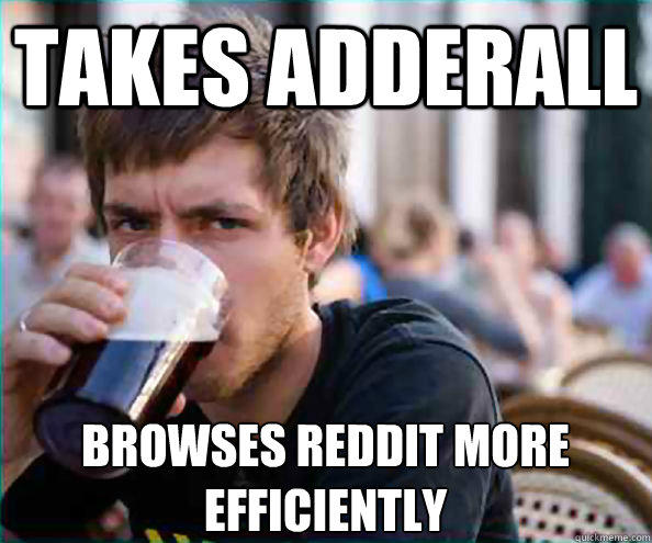 Takes adderall browses reddit more efficiently  - Takes adderall browses reddit more efficiently   Lazy College Senior