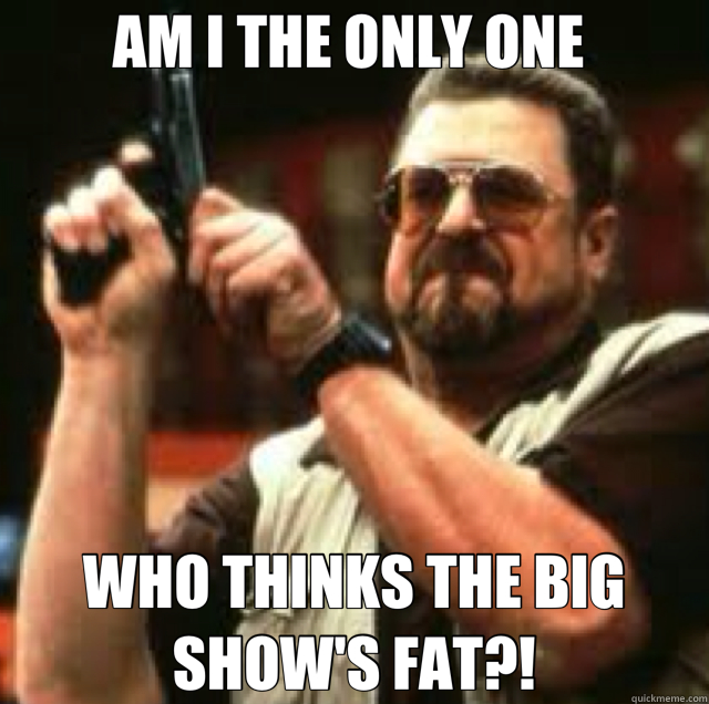 AM I THE ONLY ONE  WHO THINKS THE BIG SHOW'S FAT?!  Angry Walter