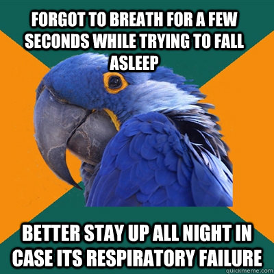 Forgot to breath for a few seconds while trying to fall asleep better stay up all night in case its respiratory failure   Paranoid Parrot