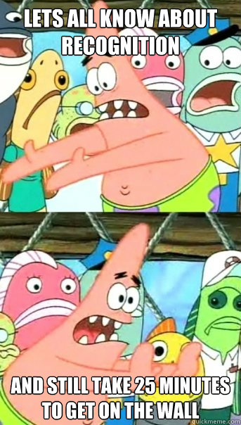 LETS ALL KNOW ABOUT RECOGNITION AND STILL TAKE 25 MINUTES TO GET ON THE WALL  Push it somewhere else Patrick