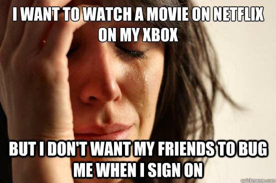 i want to watch a movie on netflix on my xbox but i don't want my friends to bug me when i sign on  First World Problems