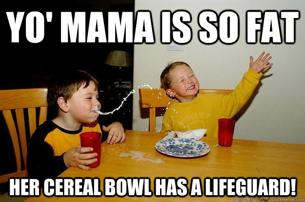 yo' mama is so fat  her cereal bowl has a lifeguard!  yo mama is so fat