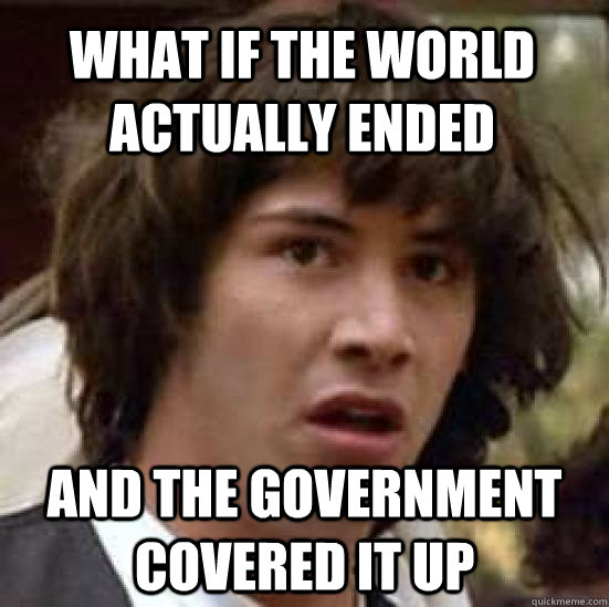 What if the world actually ended and the government covered it up - What if the world actually ended and the government covered it up  conspiracy keanu