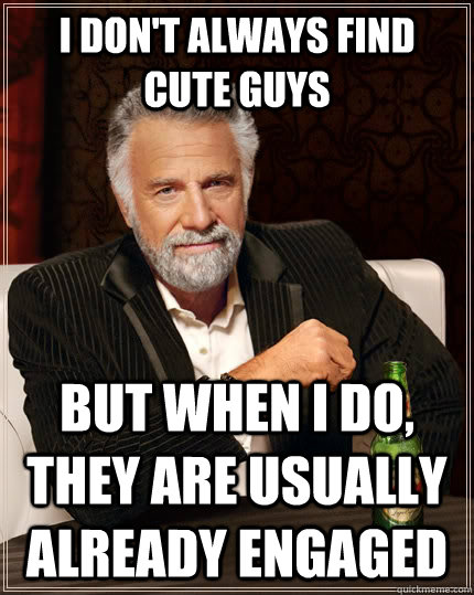 I don't always find cute guys but when I do, they are usually already engaged  The Most Interesting Man In The World
