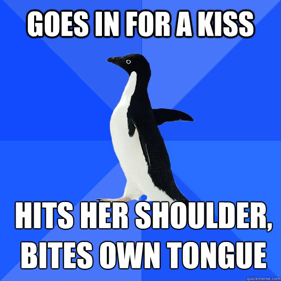 goes in for a kiss hits her shoulder,
bites own tongue  Socially Awkward Penguin