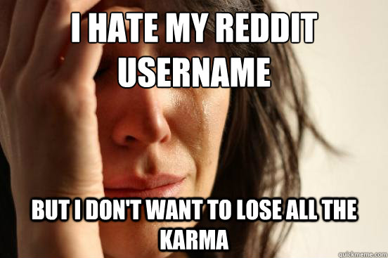 i hate my reddit username but i don't want to lose all the karma - i hate my reddit username but i don't want to lose all the karma  First World Problems