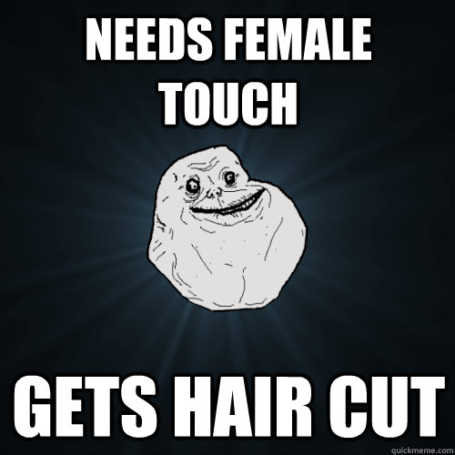 Needs female touch gets hair cut  Forever Alone