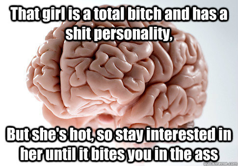 That girl is a total bitch and has a shit personality, But she's hot, so stay interested in her until it bites you in the ass  - That girl is a total bitch and has a shit personality, But she's hot, so stay interested in her until it bites you in the ass   Scumbag Brain