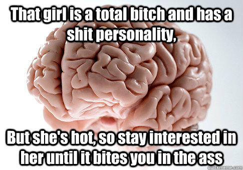 That girl is a total bitch and has a shit personality, But she's hot, so stay interested in her until it bites you in the ass   Scumbag Brain