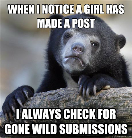 when i notice a girl has made a post i always check for gone wild submissions  Confession Bear