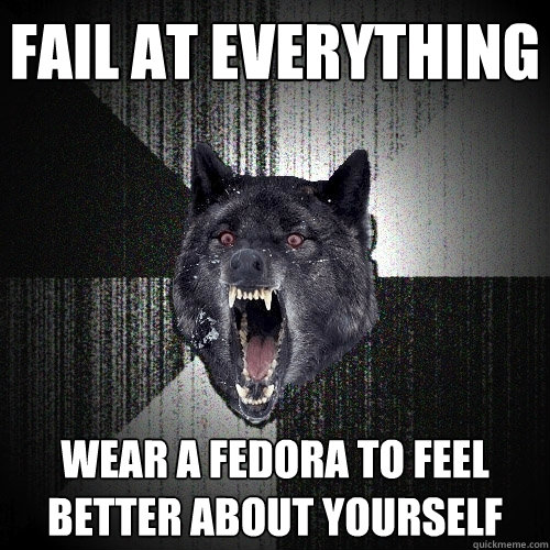 Fail at everything wear a fedora to feel better about yourself  Insanity Wolf