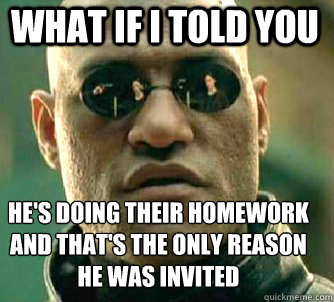 what if i told you He's doing their homework and that's the only reason he was invited  Matrix Morpheus