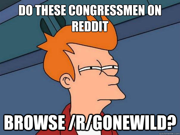 Do these congressmen on reddit browse /r/gonewild?  Futurama Fry