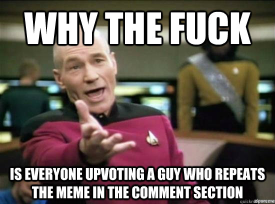 Why the fuck Is everyone upvoting a guy who repeats the meme in the comment section  Annoyed Picard HD