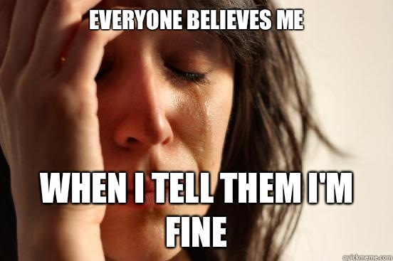 Everyone believes me when I tell them I'm fine  First World Problems