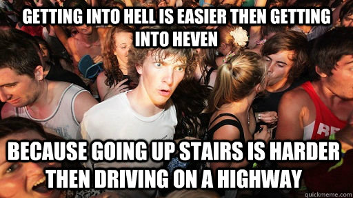 Getting into Hell is easier then getting into heven because going up stairs is harder then driving on a highway  Sudden Clarity Clarence