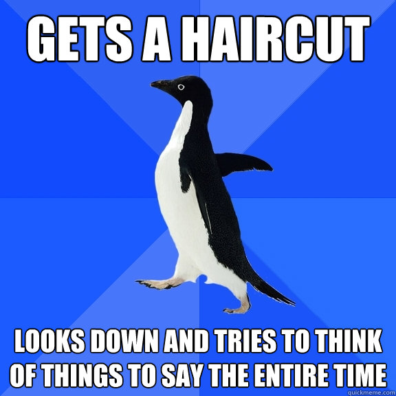 Gets a haircut looks down and tries to think of things to say the entire time  Socially Awkward Penguin