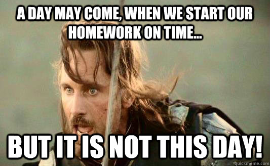 A day may come, when we start our homework on time... but it is not this day! - A day may come, when we start our homework on time... but it is not this day!  Aragorn