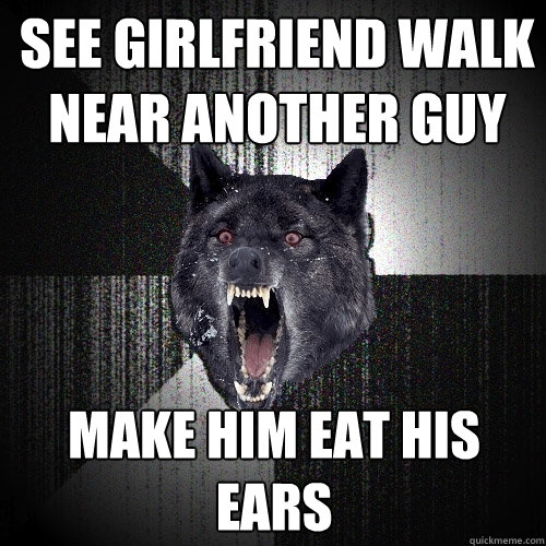 SEE GIRLFRIEND WALK NEAR ANOTHER GUY MAKE HIM EAT HIS EARS  Insanity Wolf