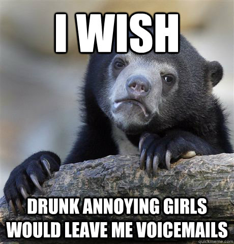 I wish Drunk annoying girls would leave me voicemails  Confession Bear