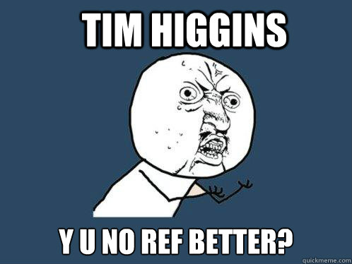 Tim higgins y u no ref better?  Y U No