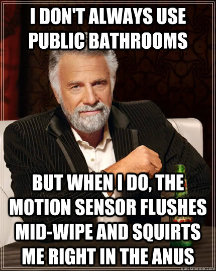 I don't always use public bathrooms but when I do, the motion sensor flushes mid-wipe and squirts me right in the anus  The Most Interesting Man In The World