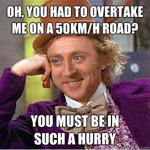 Oh, you had to overtake me on a 50km/h road?
 You must be in
such a hurry  Condescending Wonka