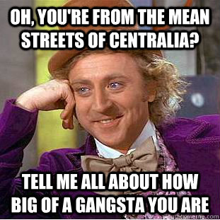 Oh, you're from the mean streets of centralia? tell me all about how big of a gangsta you are - Oh, you're from the mean streets of centralia? tell me all about how big of a gangsta you are  Condescending Wonka