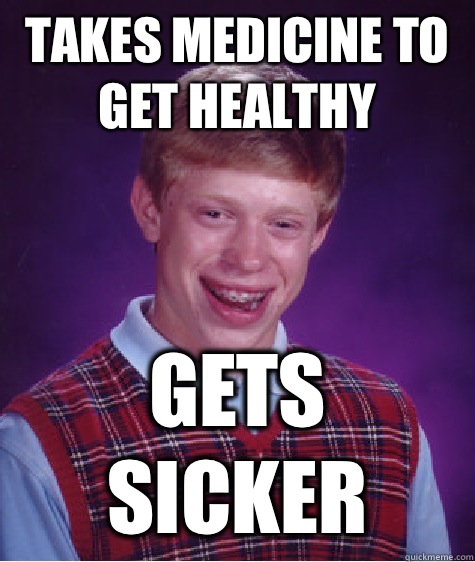 Takes medicine to get healthy Gets sicker  Bad Luck Brian