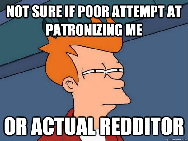 not sure if poor attempt at patronizing me Or actual redditor  Futurama Fry