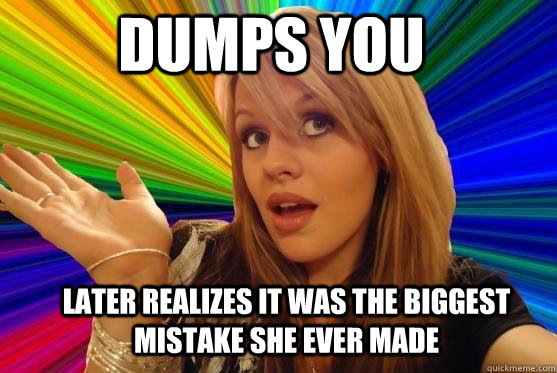dumps you later realizes it was the biggest mistake she ever made - dumps you later realizes it was the biggest mistake she ever made  Blonde Bitch