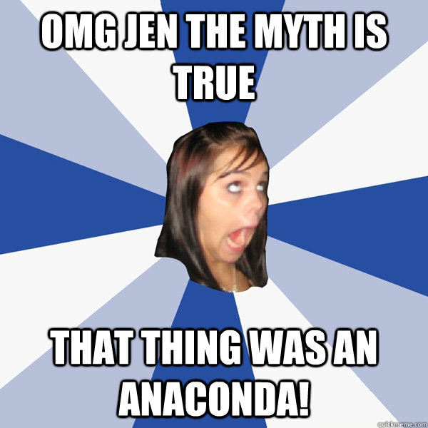 OMG Jen the myth is true That thing was an anaconda!  Annoying Facebook Girl