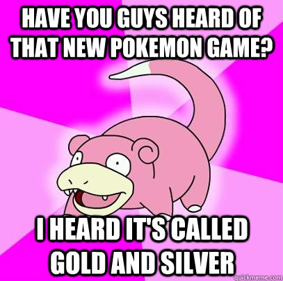 Have you guys heard of that new Pokemon game? I heard it's called Gold and silver  Slowpoke