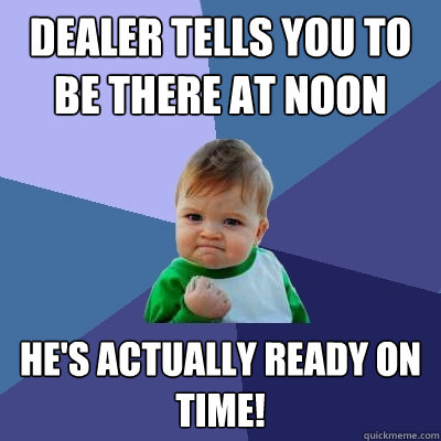 dealer tells you to be there at noon he's actually ready on time!  Success Kid